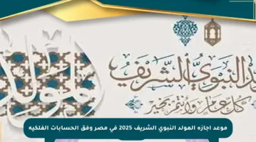 موعد إجازة المولد النبوي الشريف 2025 في مصر وفق الحسابات الفلكية